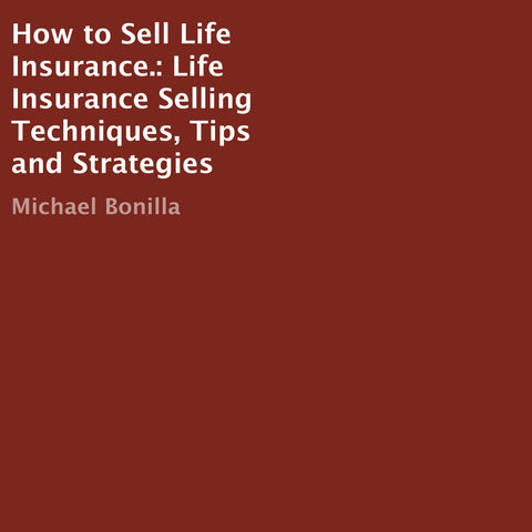How to Sell Life Insurance.: Life Insurance Selling Techniques, Tips and Strategies