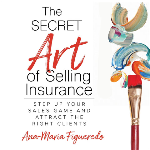 The Secret Art of Selling Insurance: Step Up Your Sales Game and Attract the Right Clients