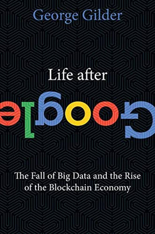 Life After Google: The Fall of Big Data and the Rise of the Blockchain Economy