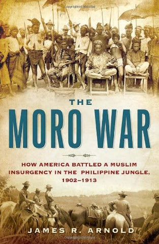 The Moro War: How America Battled a Muslim Insurgency in the Philippine Jungle, 1902-1913