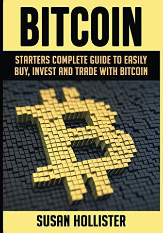 Bitcoin: Starters Complete Guide to Easily Buy, Invest and Trade with Bitcoin