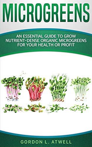 MICROGREENS: An Essential Guide to Grow Nutrient-Dense Organic Microgreens for Your Health or Profit