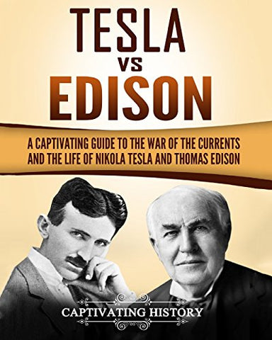 Tesla Vs Edison: A Captivating Guide to the War of the Currents and the Life of Nikola Tesla and Thomas Edison
